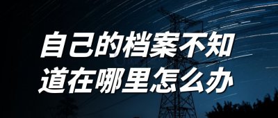 ​个人档案不知道在哪里了怎么办 自己的档案不知道在哪里怎么办