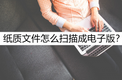 ​纸质文件怎么扫描成电子版 ？给大家介绍几个好方法